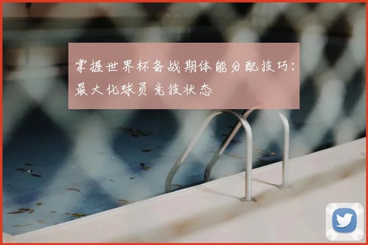 掌握世界杯备战期体能分配技巧：最大化球员竞技状态