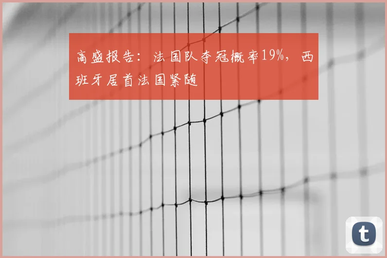 高盛报告：法国队夺冠概率19%，西班牙居首法国紧随