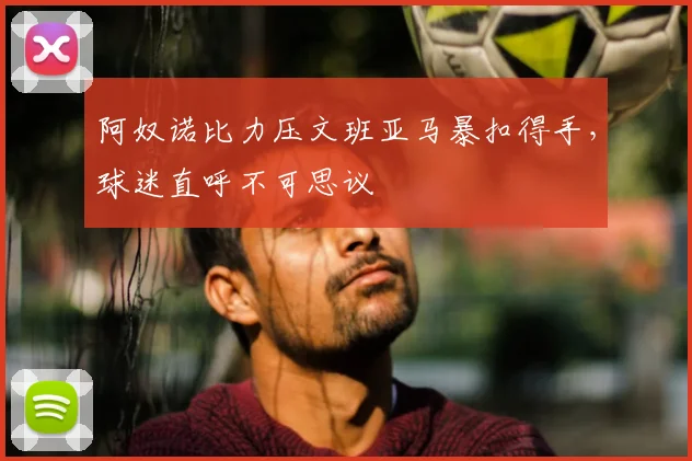 阿奴诺比力压文班亚马暴扣得手,球迷直呼不可思议