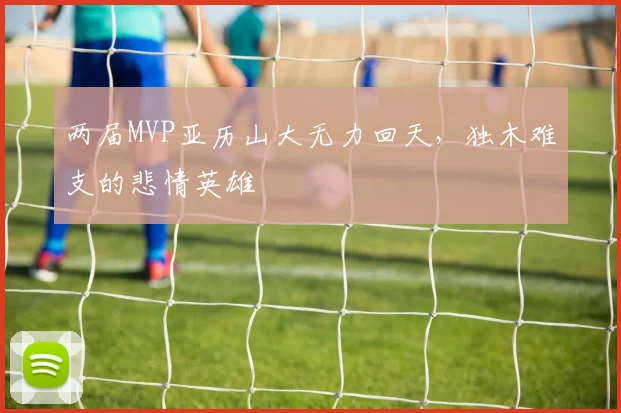 两届MVP亚历山大无力回天,独木难支的悲情英雄