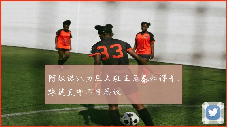 阿奴诺比力压文班亚马暴扣得手，球迷直呼不可思议