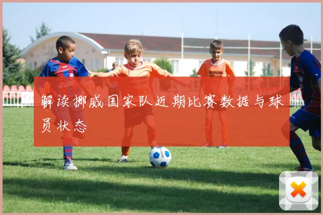 解读挪威国家队近期比赛数据与球员状态